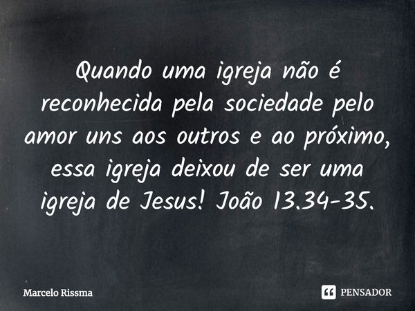 ⁠Quando uma igreja não é reconhecida pela sociedade pelo amor uns aos outros e ao próximo, essa igreja deixou de ser uma igreja de Jesus! João 13.34-35.... Frase de Marcelo Rissma.