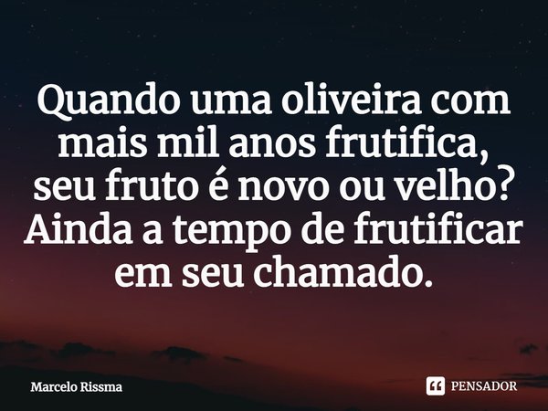 ⁠Quando uma oliveira com mais mil anos frutifica, seu fruto é novo ou velho? Ainda a tempo de frutificar em seu chamado.... Frase de Marcelo Rissma.