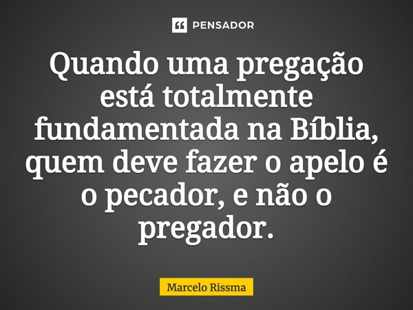 ⁠Quando uma pregação está totalmente fundamentada na Bíblia, quem deve fazer o apelo é o pecador, e não o pregador.... Frase de Marcelo Rissma.