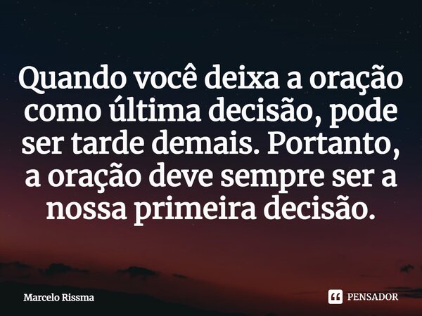 ⁠Quando você deixa a oração como última decisão, pode ser tarde demais. Portanto, a oração deve sempre ser a nossa primeira decisão.... Frase de Marcelo Rissma.