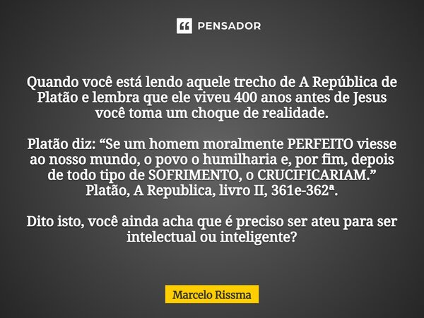 Quando você está lendo aquele trecho de A República de Platão e lembra que ele viveu 400 anos antes de Jesus você toma um choque de realidade. Platão diz: “Se ... Frase de Marcelo Rissma.