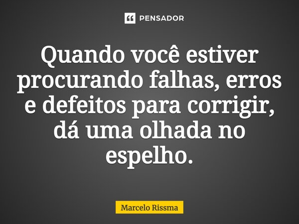 ⁠Quando você estiver procurando falhas, erros e defeitos para corrigir, dá uma olhada no espelho.... Frase de Marcelo Rissma.