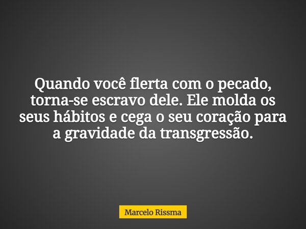 Quando você flerta com o pecado, torna-se escravo dele. Ele molda os seus hábitos e cega o seu coração para a gravidade da transgressão.... Frase de Marcelo Rissma.