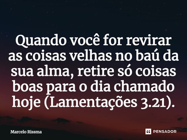 ⁠Quando você for revirar as coisas velhas no baú da sua alma, retire só coisas boas para o dia chamado hoje (Lamentações 3.21).... Frase de Marcelo Rissma.