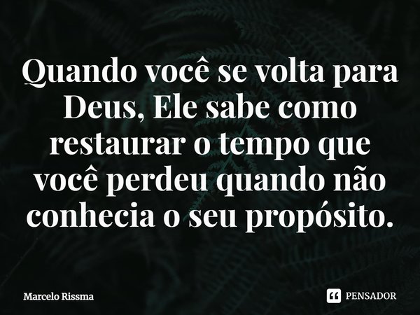 ⁠Quando você se volta para Deus, Ele sabe como restaurar o tempo que você perdeu quando não conhecia o seu propósito.... Frase de Marcelo Rissma.