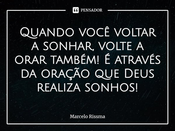 ⁠Quando você voltar a sonhar, volte a orar também! É através da oração que Deus realiza sonhos!... Frase de Marcelo Rissma.