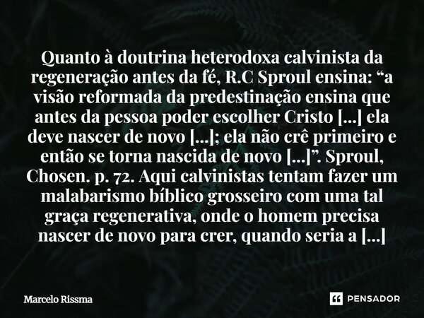 Quanto à doutrina heterodoxa calvinista da regeneração antes da fé, R.C Sproul ensina: “a visão reformada da predestinação ensina que antes da pessoa poder esc... Frase de Marcelo Rissma.