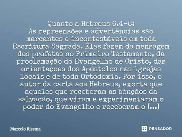 Quanto a Hebreus 6.4-8: As repreensões e advertências são marcantes e incontestáveis em toda Escritura Sagrada. Elas fazem da mensagem dos profetas no Primeiro... Frase de Marcelo Rissma.