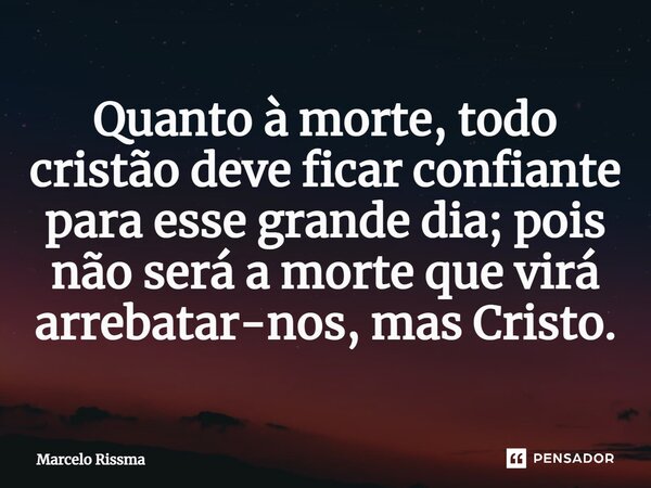 ⁠Quanto à morte, todo cristão deve ficar confiante para esse grande dia; pois não será a morte que virá arrebatar-nos, mas Cristo.... Frase de Marcelo Rissma.