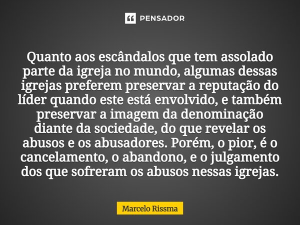 Quanto aos escândalos que tem assolado parte da igreja no mundo, algumas dessas igrejas preferem preservar a reputação do líder quando este está envolvido, e ta... Frase de Marcelo Rissma.