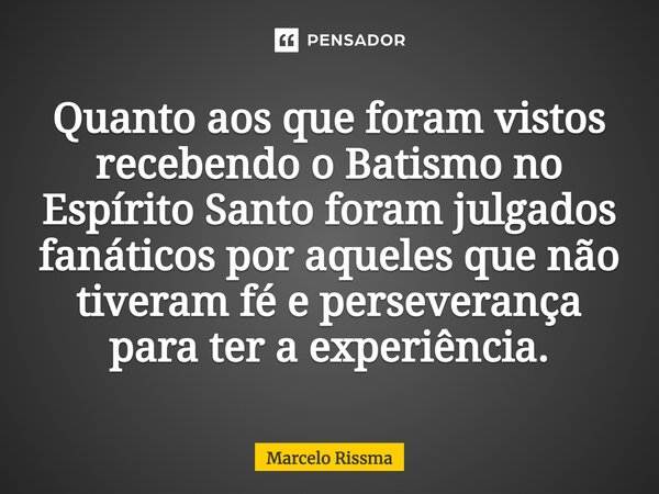 ⁠Quanto aos que foram vistos recebendo o Batismo no Espírito Santo foram julgados fanáticos por aqueles que não tiveram fé e perseverança para ter a experiência... Frase de Marcelo Rissma.