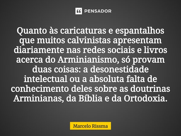 ⁠Quanto às caricaturas e espantalhos que muitos calvinistas apresentam diariamente nas redes sociais e livros acerca do Arminianismo, só provam duas coisas: a d... Frase de Marcelo Rissma.