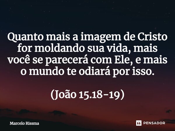 ⁠Quanto mais a imagem de Cristo for moldando sua vida, mais você se parecerá com Ele, e mais o mundo te odiará por isso. (João 15.18-19)... Frase de Marcelo Rissma.