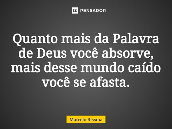 ⁠Quanto mais da Palavra de Deus você absorve, mais desse mundo caído você se afasta.... Frase de Marcelo Rissma.