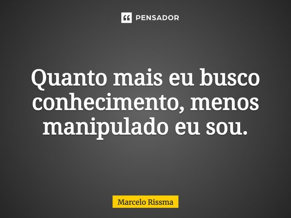 ⁠Quanto mais eu busco conhecimento, menos manipulado eu sou.... Frase de Marcelo Rissma.