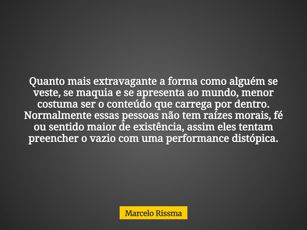 Quanto mais extravagante a forma como alguém se veste, se maquia e se apresenta ao mundo, menor costuma ser o conteúdo que carrega por dentro. Normalmente essas... Frase de Marcelo Rissma.