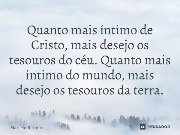 ⁠Quanto mais íntimo de Cristo, mais desejo os tesouros do céu. Quanto mais intimo do mundo, mais desejo os tesouros da terra.... Frase de Marcelo Rissma.