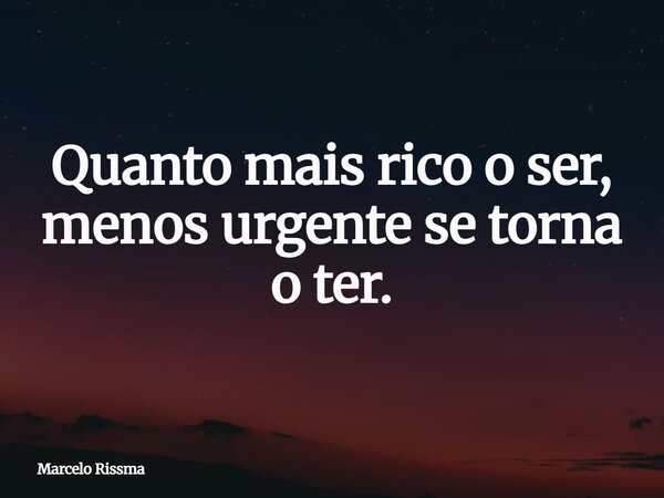 Quanto mais rico o ser, menos urgente se torna o ter.... Frase de Marcelo Rissma.