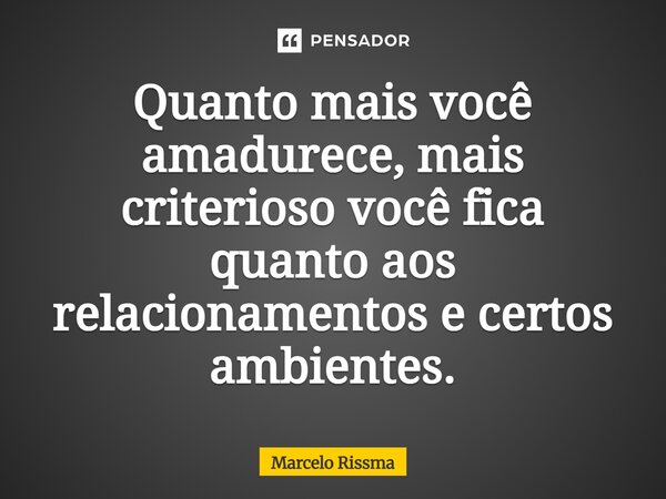 ⁠Quanto mais você amadurece, mais criterioso você fica quanto aos relacionamentos e certos ambientes.... Frase de Marcelo Rissma.