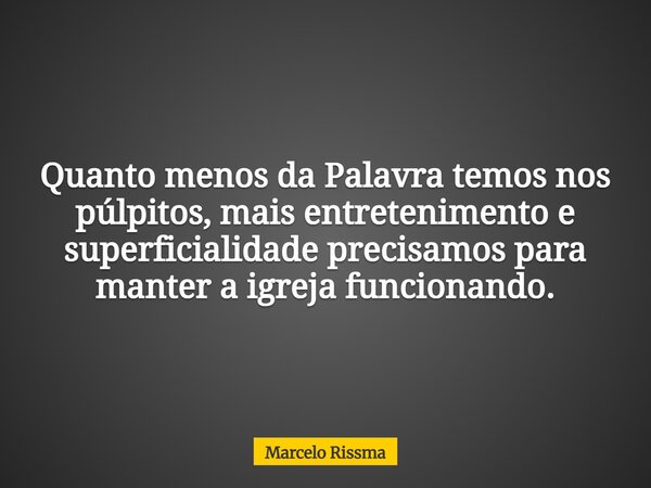 Quanto menos da Palavra temos nos púlpitos, mais entretenimento e superficialidade precisamos para manter a igreja funcionando.... Frase de Marcelo Rissma.