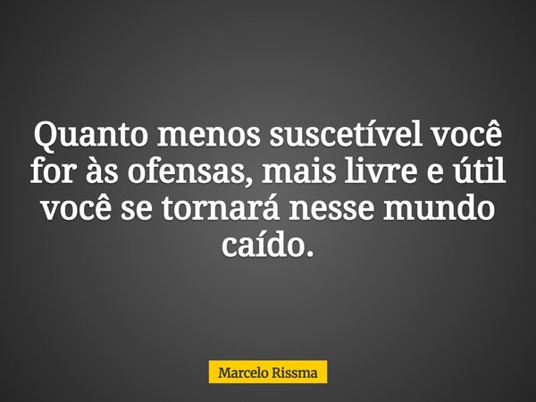 Quanto menos suscetível você for às ofensas, mais livre e útil você se tornará nesse mundo caído.... Frase de Marcelo Rissma.