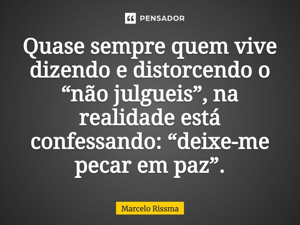 ⁠Quase sempre quem vive dizendo e distorcendo o “não julgueis”, na realidade está confessando: “deixe-me pecar em paz”.... Frase de Marcelo Rissma.