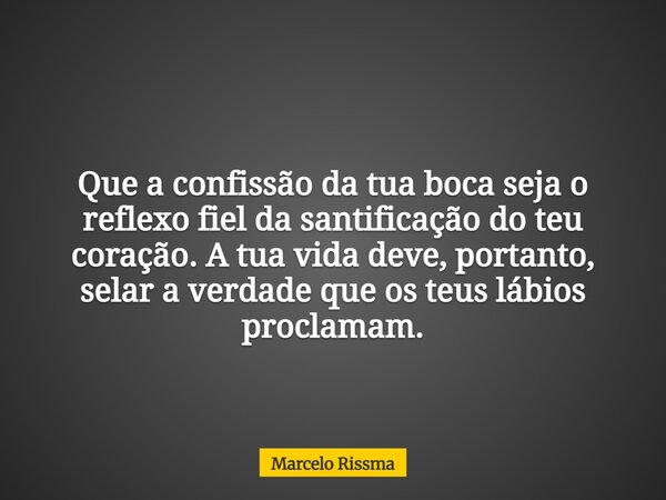 Que a confissão da tua boca seja o reflexo fiel da santificação do teu coração. A tua vida deve, portanto, selar a verdade que os teus lábios proclamam.... Frase de Marcelo Rissma.