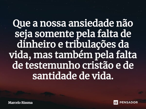 ⁠Que a nossa ansiedade não seja somente pela falta de dinheiro e tribulações da vida, mas também pela falta de testemunho cristão e de santidade de vida.... Frase de Marcelo Rissma.