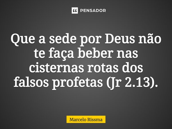 ⁠Que a sede por Deus não te faça beber nas cisternas rotas dos falsos profetas (Jr 2.13).... Frase de Marcelo Rissma.