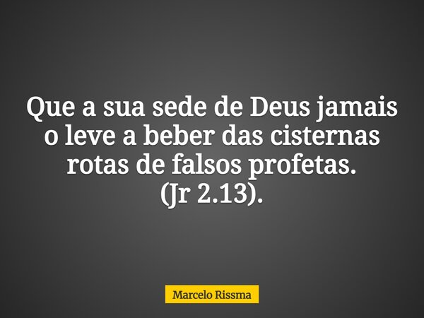 Que a sua sede de Deus jamais o leve a beber das cisternas rotas de falsos profetas. (Jr 2.13).... Frase de Marcelo Rissma.