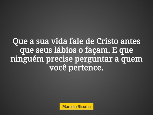 Que a sua vida fale de Cristo antes que seus lábios o façam. E que ninguém precise perguntar a quem você pertence.... Frase de Marcelo Rissma.