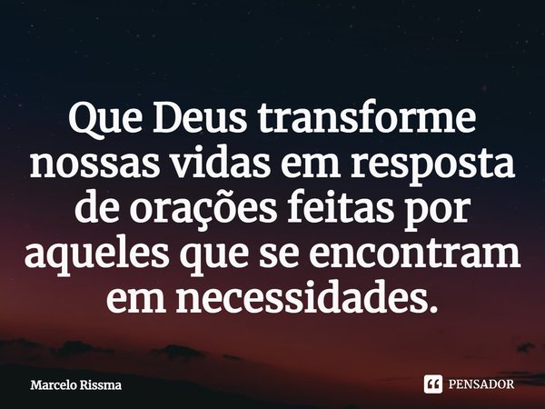 ⁠Que Deus transforme nossas vidas em resposta de orações feitas por aqueles que se encontram em necessidades.... Frase de Marcelo Rissma.