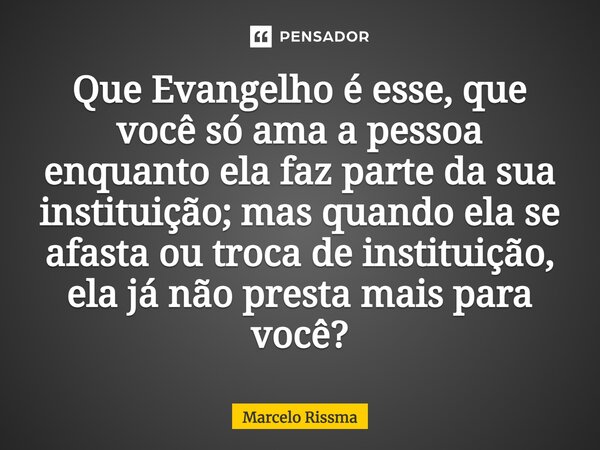 ⁠Que Evangelho é esse, que você só ama a pessoa enquanto ela faz parte da sua instituição; mas quando ela se afasta ou troca de instituição, ela já não presta m... Frase de Marcelo Rissma.