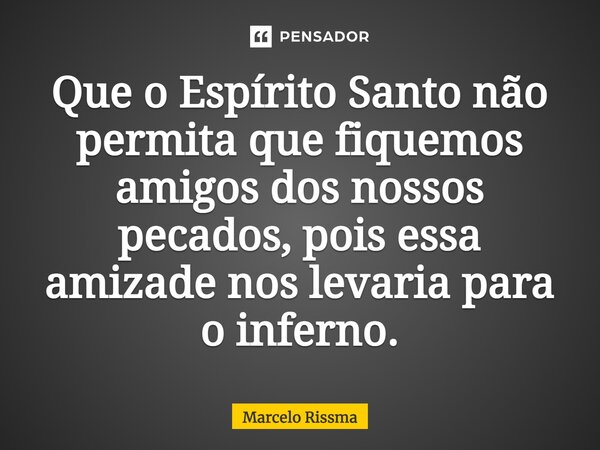 ⁠Que o Espírito Santo não permita que fiquemos amigos dos nossos pecados, pois essa amizade nos levaria para o inferno.... Frase de Marcelo Rissma.