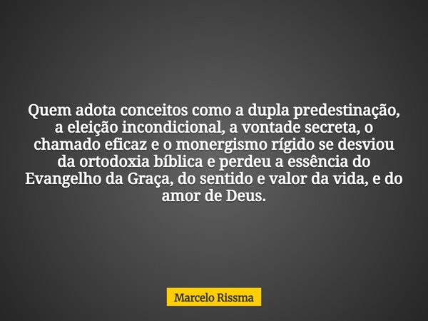 Quem adota conceitos como a dupla predestinação, a eleição incondicional, a vontade secreta, o chamado eficaz e o monergismo rígido se desviou da ortodoxia bíbl... Frase de Marcelo Rissma.