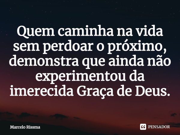 ⁠Quem caminha na vida sem perdoar o próximo, demonstra que ainda não experimentou da imerecida Graça de Deus.... Frase de Marcelo Rissma.