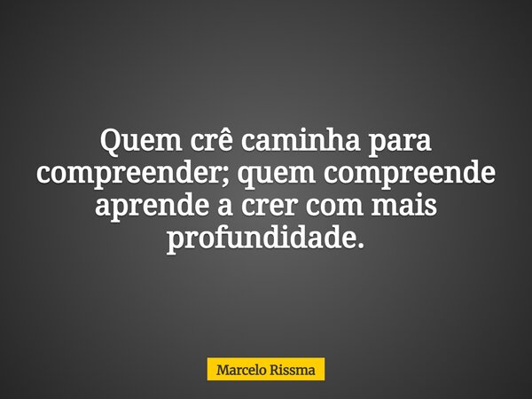 Quem crê caminha para compreender; quem compreende aprende a crer com mais profundidade.... Frase de Marcelo Rissma.