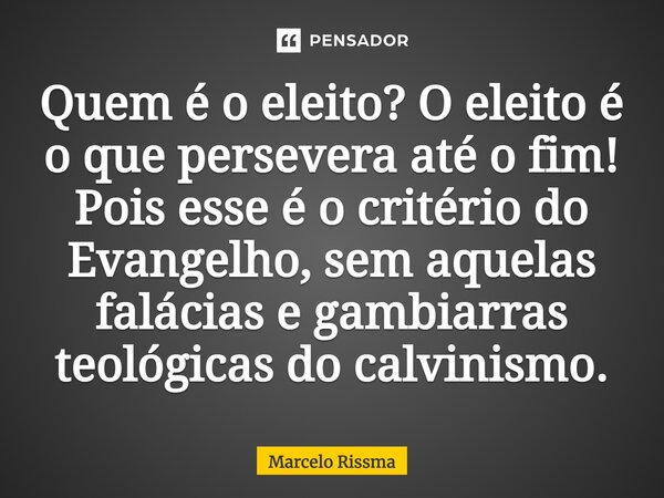 ⁠Quem é o eleito? O eleito é o que persevera até o fim! Pois esse é o critério do Evangelho, sem aquelas falácias e gambiarras teológicas do calvinismo.... Frase de Marcelo Rissma.
