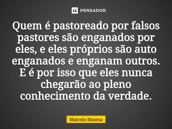 ⁠Quem é pastoreado por falsos pastores são enganados por eles, e eles próprios são auto enganados e enganam outros. E é por isso que eles nunca chegarão ao plen... Frase de Marcelo Rissma.