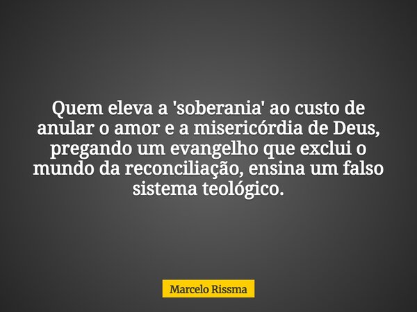 Quem eleva a 'soberania' ao custo de anular o amor e a misericórdia de Deus, pregando um evangelho que exclui o mundo da reconciliação, ensina um falso sistema ... Frase de Marcelo Rissma.