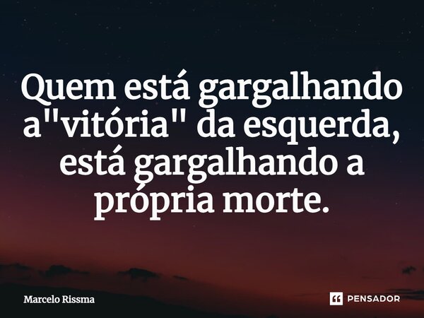⁠Quem está gargalhando a "vitória" da esquerda, está gargalhando a própria morte.... Frase de Marcelo Rissma.