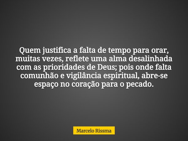 Quem justifica a falta de tempo para orar, muitas vezes, reflete uma alma desalinhada com as prioridades de Deus; pois onde falta comunhão e vigilância espiritu... Frase de Marcelo Rissma.