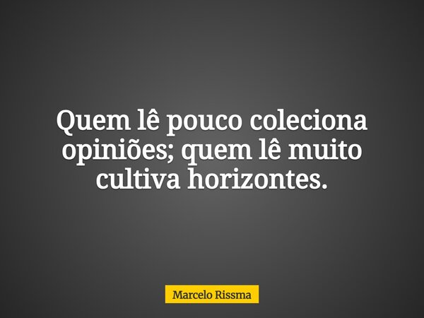 Quem lê pouco coleciona opiniões; quem lê muito cultiva horizontes.... Frase de Marcelo Rissma.