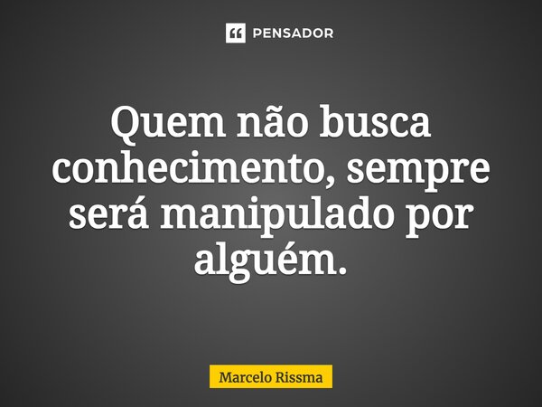 ⁠Quem não busca conhecimento, sempre será manipulado por alguém.... Frase de Marcelo Rissma.