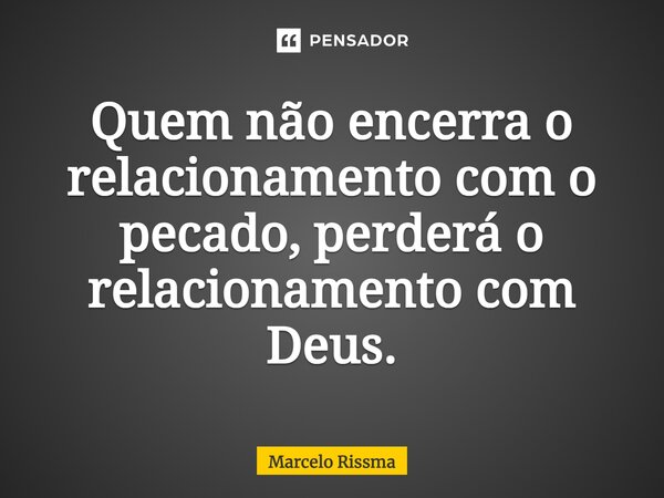 ⁠Quem não encerra o relacionamento com o pecado, perderá o relacionamento com Deus.... Frase de Marcelo Rissma.