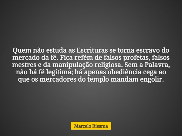 Quem não estuda as Escrituras se torna escravo do mercado da fé. Fica refém de falsos profetas, falsos mestres e da manipulação religiosa. Sem a Palavra, não há... Frase de Marcelo Rissma.