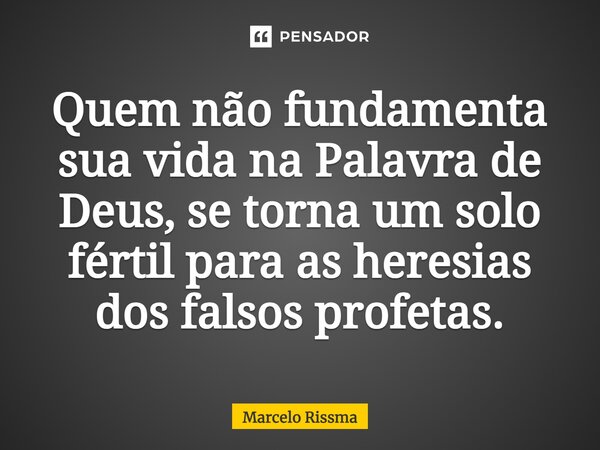 ⁠Quem não fundamenta sua vida na Palavra de Deus, se torna um solo fértil para as heresias dos falsos profetas.... Frase de Marcelo Rissma.
