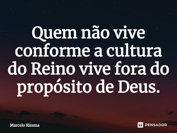 ⁠Quem não vive conforme a cultura do Reino vive fora do propósito de Deus.... Frase de Marcelo Rissma.