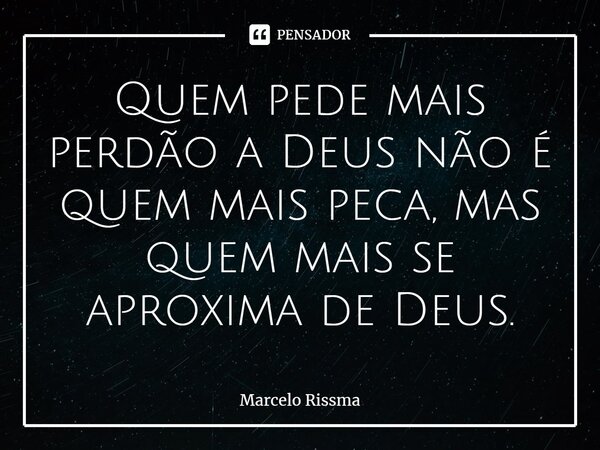 ⁠Quem pede mais perdão a Deus não é quem mais peca, mas quem mais se aproxima de Deus.... Frase de Marcelo Rissma.