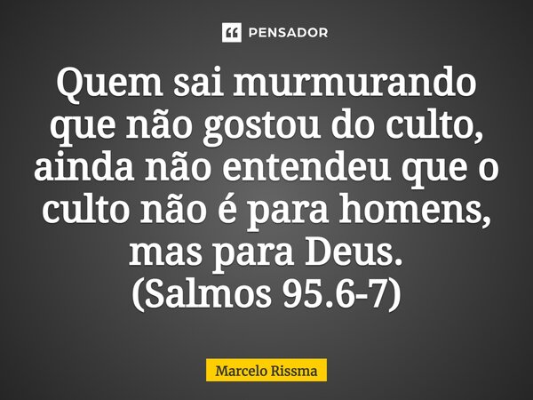 ⁠Quem sai murmurando que não gostou do culto, ainda não entendeu que o culto não é para homens, mas para Deus. (Salmos 95.6-7)... Frase de Marcelo Rissma.
